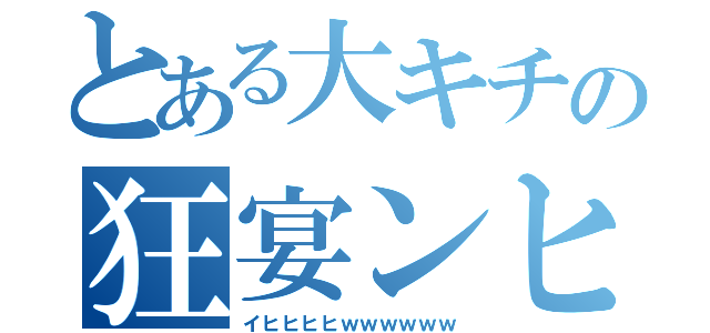 とある大キチの狂宴ンヒ（イヒヒヒヒｗｗｗｗｗｗ）