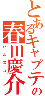 とあるキャプテンの春田慶介（ハルスコ）