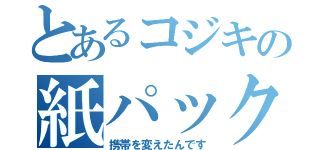 とあるコジキの紙パック（携帯を変えたんです）