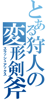 とある狩人の変形剣斧（スラッシュアックス）