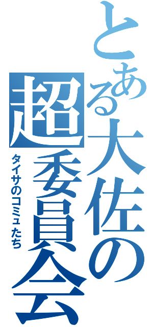 とある大佐の超委員会（タイサのコミュたち）