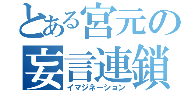 とある宮元の妄言連鎖（イマジネーション）