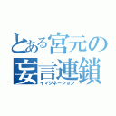 とある宮元の妄言連鎖（イマジネーション）