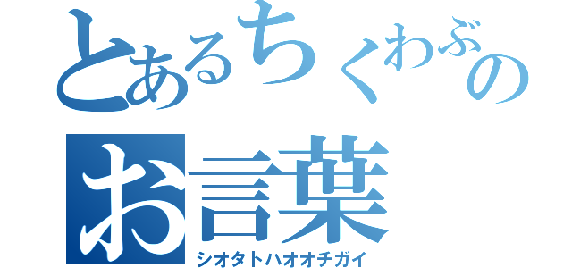 とあるちくわぶ様のお言葉（シオタトハオオチガイ）