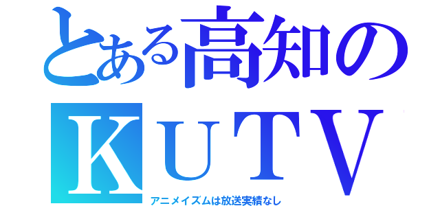 とある高知のＫＵＴＶ（アニメイズムは放送実績なし）