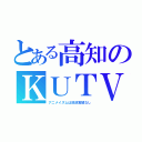 とある高知のＫＵＴＶ（アニメイズムは放送実績なし）