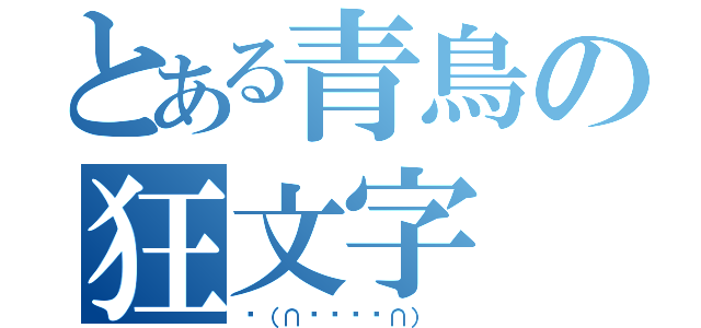 とある青鳥の狂文字（‎（∩՞ةڼ◔∩） ）