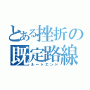 とある挫折の既定路線（ルートエンド）