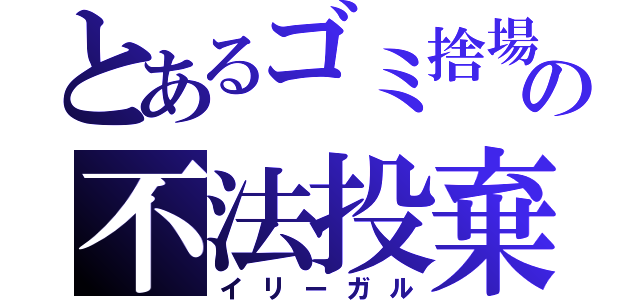 とあるゴミ捨場の不法投棄（イリーガル）