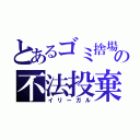 とあるゴミ捨場の不法投棄（イリーガル）