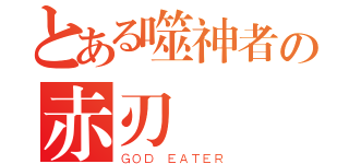 とある噬神者の赤刃（ＧＯＤ ＥＡＴＥＲ）