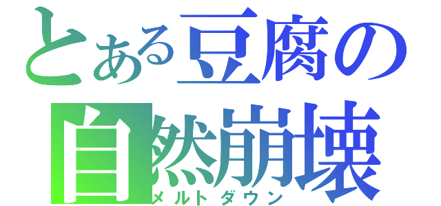 とある豆腐の自然崩壊（メルトダウン）