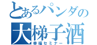 とあるパンダの大梯子酒（幸福セミナー）