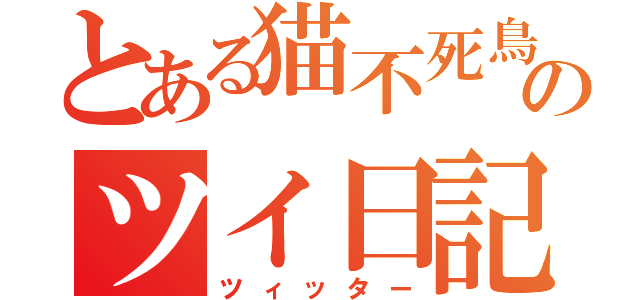 とある猫不死鳥のツイ日記（ツィッター）