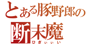 とある豚野郎の断末魔（ひぎぃぃい）