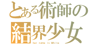 とある術師の結界少女（ｈｅｒ ｎａｍｅ ｉｓ Ｗｈｉｔｅ ）