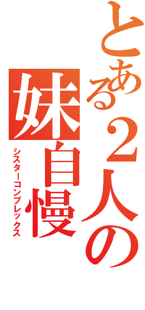 とある２人の妹自慢（シスターコンプレックス）