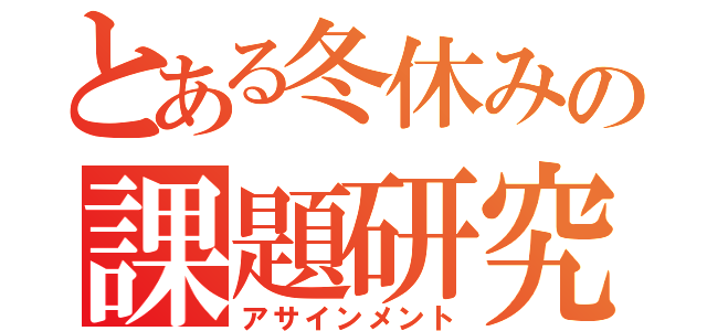 とある冬休みの課題研究（アサインメント）