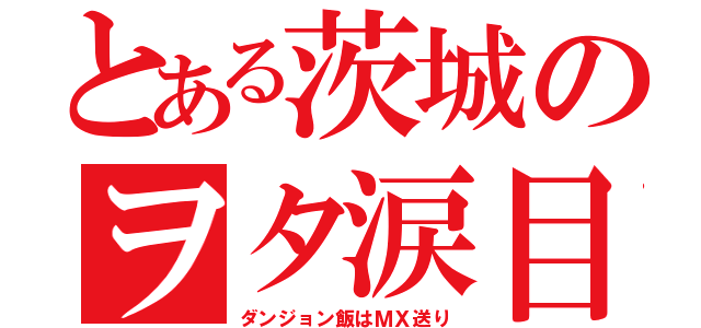 とある茨城のヲタ涙目（ダンジョン飯はＭＸ送り）