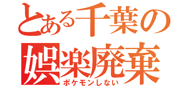 とある千葉の娯楽廃棄（ポケモンしない）