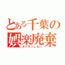 とある千葉の娯楽廃棄（ポケモンしない）