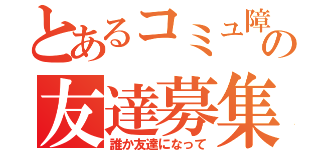 とあるコミュ障の友達募集（誰か友達になって）