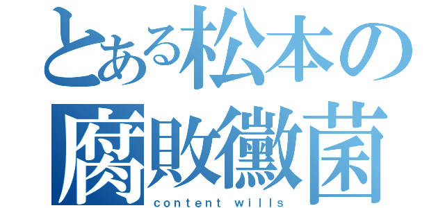 とある松本の腐敗黴菌（ｃｏｎｔｅｎｔ ｗｉｌｌｓ）