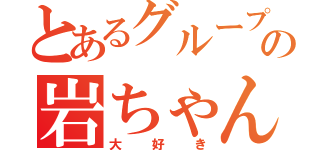 とあるグループの岩ちゃん（大好き）