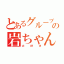 とあるグループの岩ちゃん（大好き）