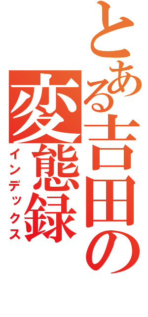 とある吉田の変態録（インデックス）