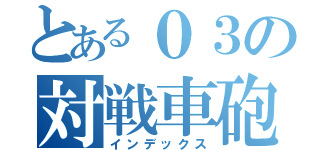 とある０３の対戦車砲（インデックス）