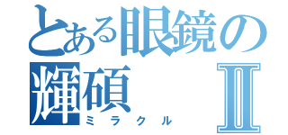 とある眼鏡の輝碩Ⅱ（ミラクル）