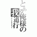 とある俺様の我道行（ゴーイングマイウェイ）