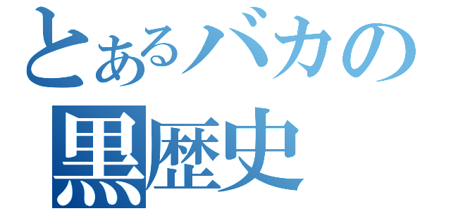 とあるバカの黒歴史（）