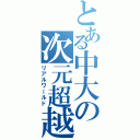 とある中大の次元超越（リアルワールド）