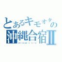 とあるキモオタの沖縄合宿Ⅱ（ｏｋｉｎａｗａ\'ｓ ｔｒｉｐ）