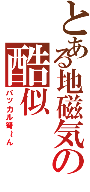 とある地磁気の酷似（バッカル弩～ん）