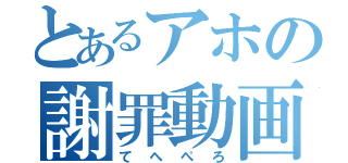 とあるアホの謝罪動画（てへぺろ）