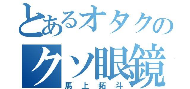 とあるオタクのクソ眼鏡（馬上拓斗）