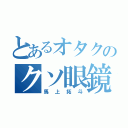 とあるオタクのクソ眼鏡（馬上拓斗）