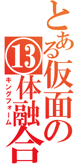 とある仮面の⑬体融合（キングフォーム）