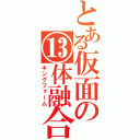 とある仮面の⑬体融合（キングフォーム）