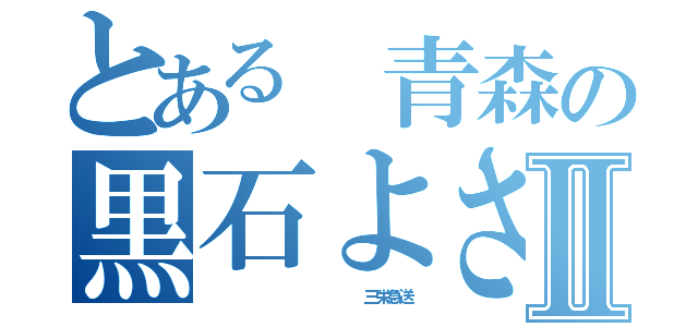 とある 青森の黒石よされⅡ（              三栄急送）