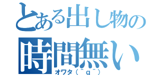 とある出し物の時間無い（オワタ（＾ｑ＾））