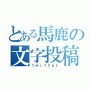 とある馬鹿の文字投稿（ｔｗｉｔｔｅｒ）