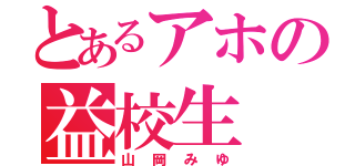 とあるアホの益校生（山岡みゆ）