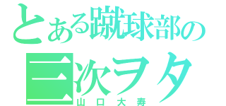 とある蹴球部の三次ヲタ（山口大寿）