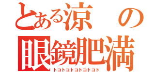 とある涼の眼鏡肥満（トコトコトコトコトコト）