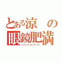 とある涼の眼鏡肥満（トコトコトコトコトコト）