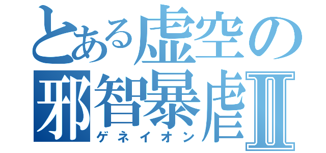 とある虚空の邪智暴虐Ⅱ（ゲネイオン）